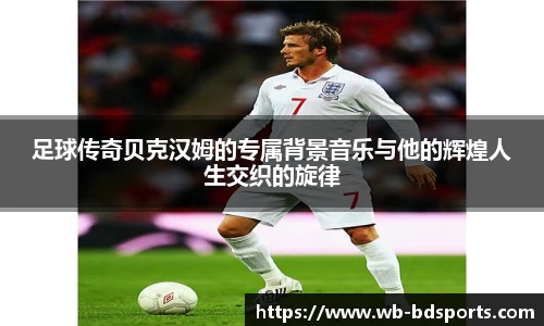 足球传奇贝克汉姆的专属背景音乐与他的辉煌人生交织的旋律