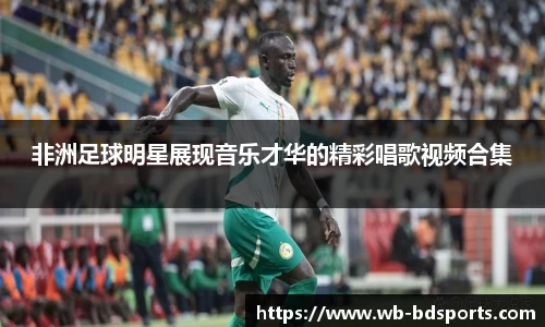 非洲足球明星展现音乐才华的精彩唱歌视频合集